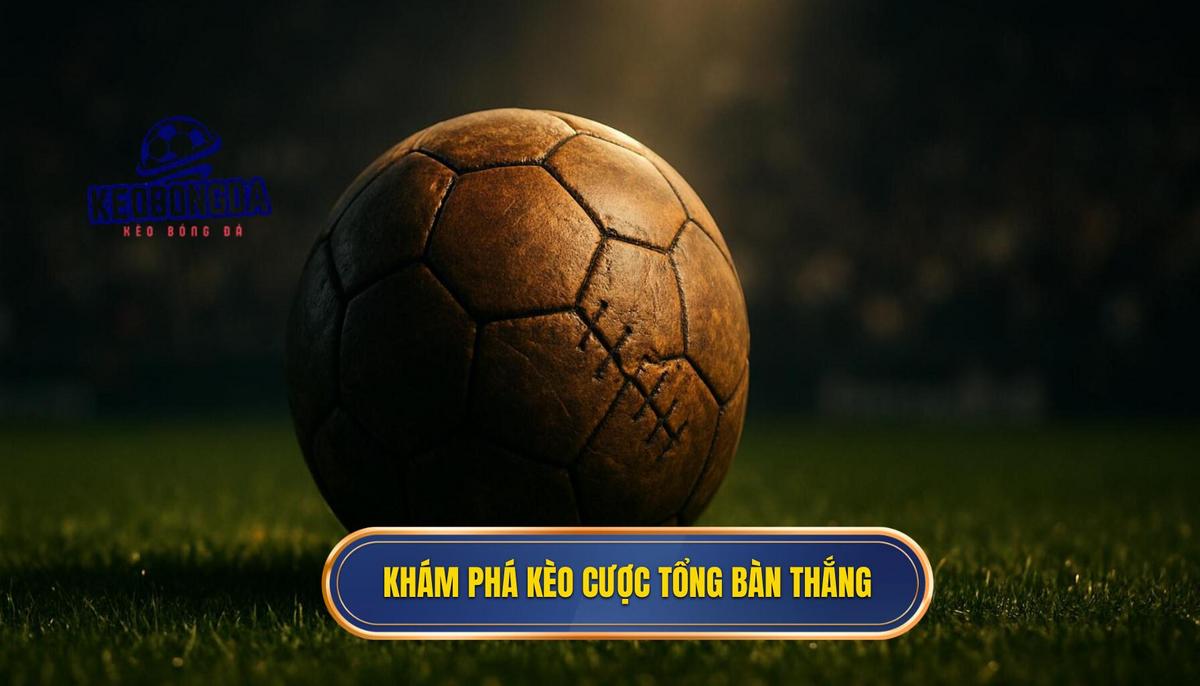 Khám phá bản chất của kèo cược tổng bàn thắng trong bóng đá