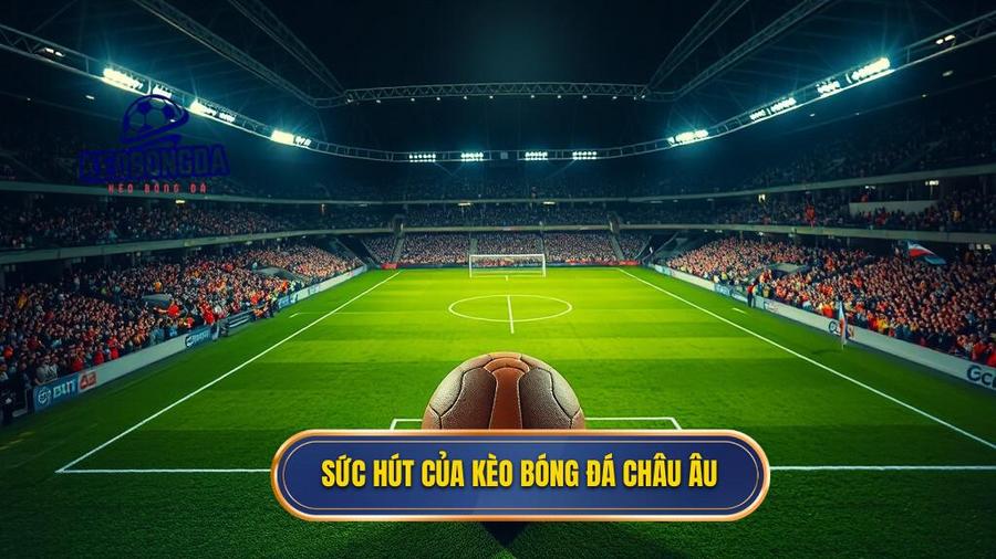 Sức hút của kèo bóng đá Châu Âu